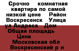 Срочно! 1-комнатная квартира по самой низкой цене! › Район ­ Воскресенск › Улица ­ ул.Андреса › Дом ­ 26 › Общая площадь ­ 31 › Цена ­ 1 150 000 - Московская обл., Воскресенский р-н, Воскресенск г. Недвижимость » Квартиры продажа   . Московская обл.